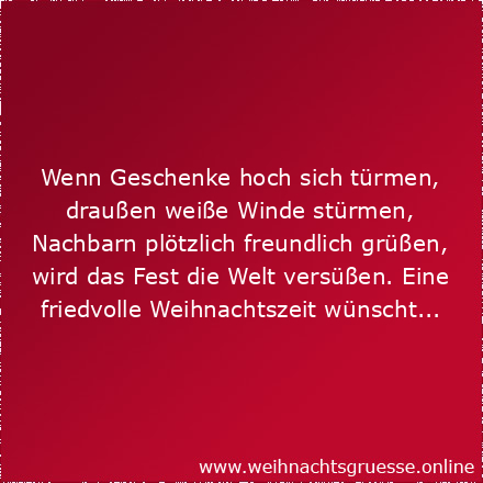 Wenn Geschenke hoch sich türmen, draußen weiße Winde stürmen, Nachbarn plötzlich freundlich grüßen, wird das Fest die Welt versüßen. Eine friedvolle Weihnachtszeit wünscht...