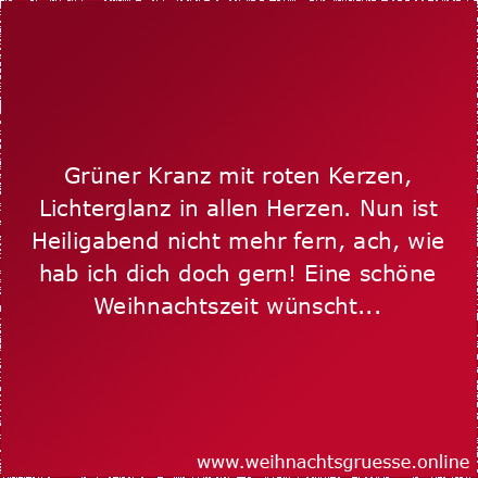 Grüner Kranz mit roten Kerzen, Lichterglanz in allen Herzen. Nun ist Heiligabend nicht mehr fern, ach, wie hab ich dich doch gern! Eine schöne Weihnachtszeit wünscht...