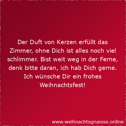 Der Duft von Kerzen erfüllt das Zimmer, ohne Dich ist alles noch viel schlimmer. Bist weit weg in der Ferne, denk bitte daran, ich hab Dich gerne. Ich wünsche Dir ein frohes Weihnachtsfest!