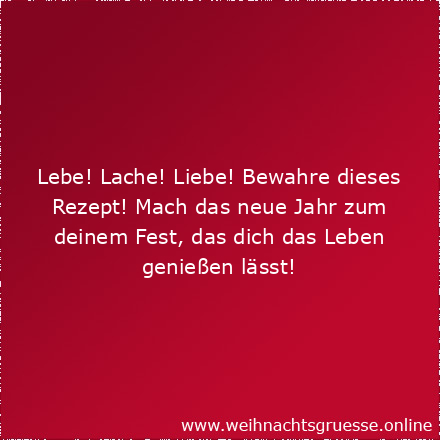 Lebe! Lache! Liebe! Bewahre dieses Rezept! Mach das neue Jahr zum deinem Fest, das dich das Leben genießen lässt!