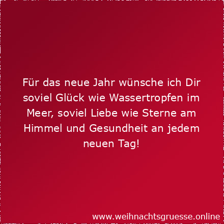 Für das neue Jahr wünsche ich Dir soviel Glück wie Wassertropfen im Meer, soviel Liebe wie Sterne am Himmel und Gesundheit an jedem neuen Tag!