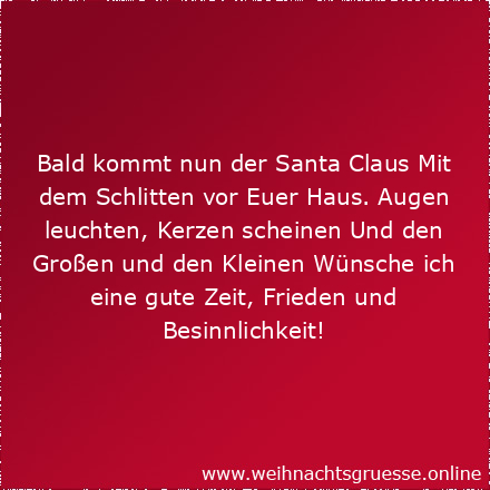 Bald kommt nun der Santa Claus Mit dem Schlitten vor Euer Haus. Augen leuchten, Kerzen scheinen Und den Großen und den Kleinen Wünsche ich eine gute Zeit, Frieden und Besinnlichkeit! Weihnachtliche Grüße und einen guten Rutsch!