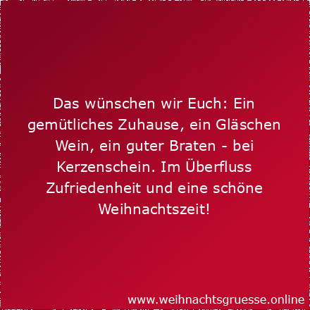 Das wünschen wir Euch: Ein gemütliches Zuhause, ein Gläschen Wein, ein guter Braten - bei Kerzenschein. Im Überfluss Zufriedenheit und eine schöne Weihnachtszeit!