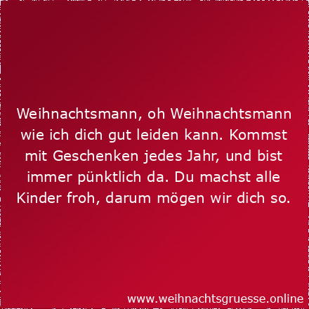 Weihnachtsmann, oh Weihnachtsmann wie ich dich gut leiden kann. Kommst mit Geschenken jedes Jahr, und bist immer pünktlich da. Du machst alle Kinder froh, darum mögen wir dich so.