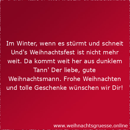 Im Winter, wenn es stürmt und schneit Und's Weihnachtsfest ist nicht mehr weit. Da kommt weit her aus dunklem Tann' Der liebe, gute Weihnachtsmann. Frohe Weihnachten und tolle Geschenke wünschen wir Dir!