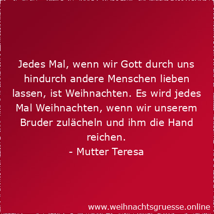 Jedes Mal, wenn wir Gott durch uns hindurch andere Menschen lieben lassen, ist Weihnachten. Es wird jedes Mal Weihnachten, wenn wir unserem Bruder zulächeln und ihm die Hand reichen.