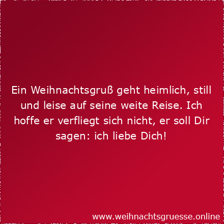 Ein Weihnachtsgruß geht heimlich, still und leise auf seine weite Reise. Ich hoffe er verfliegt sich nicht, er soll Dir sagen: ich liebe Dich!