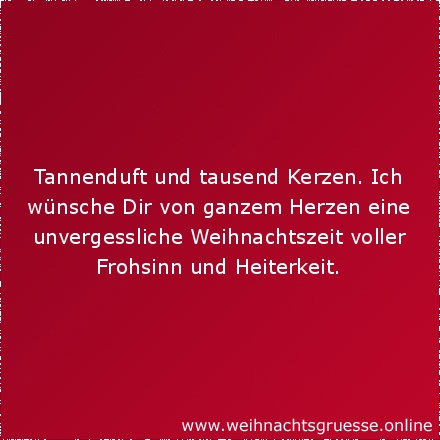 Tannenduft und tausend Kerzen. Ich wünsche Dir von ganzem Herzen eine unvergessliche Weihnachtszeit voller Frohsinn und Heiterkeit.