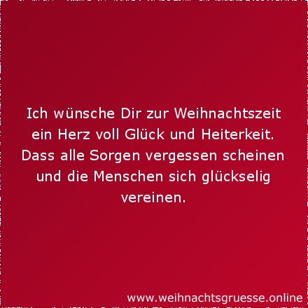 Ich wünsche Dir zur Weihnachtszeit ein Herz voll Glück und Heiterkeit. Dass alle Sorgen vergessen scheinen und die Menschen sich glückselig vereinen.