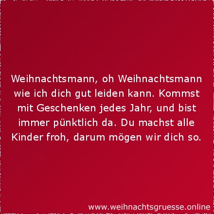 Weihnachtsmann, oh Weihnachtsmann wie ich dich gut leiden kann. Kommst mit Geschenken jedes Jahr, und bist immer pünktlich da. Du machst alle Kinder froh, darum mögen wir dich so.