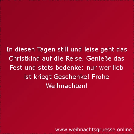 In diesen Tagen still und leise geht das Christkind auf die Reise. Genieße das Fest und stets bedenke: nur wer lieb ist kriegt Geschenke! Frohe Weihnachten!