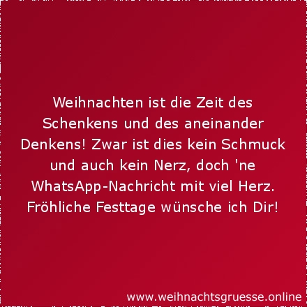 Weihnachten ist die Zeit des Schenkens und des aneinander Denkens! Zwar ist dies kein Schmuck und auch kein Nerz, doch 'ne WhatsApp-Nachricht mit viel Herz. Fröhliche FEsttage wünsche ich Dir!